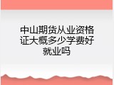 中山期货从业资格证大概多少学费好就业吗