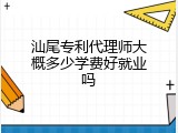 汕尾专利代理师大概多少学费好就业吗