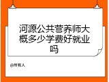 河源公共营养师大概多少学费好就业吗