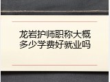 龙岩护师职称大概多少学费好就业吗