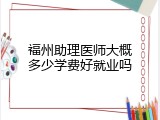 福州助理医师大概多少学费好就业吗