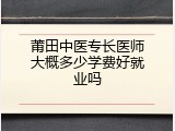 莆田中医专长医师大概多少学费好就业吗
