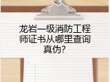龙岩一级消防工程师证书从哪里查询真伪？