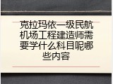 克拉玛依一级民航机场工程建造师需要学什么科目呢哪些内容