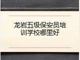 龙岩五级保安员培训学校哪里好