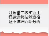 吐鲁番二级矿业工程建造师技能资格证书详细介绍分析