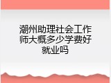 潮州助理社会工作师大概多少学费好就业吗