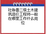 吐鲁番二级土木建筑造价工程师一般在哪里工作什么岗位