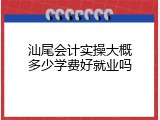 汕尾会计实操大概多少学费好就业吗