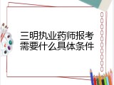 三明执业药师报考需要什么具体条件