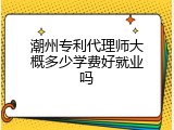 潮州专利代理师大概多少学费好就业吗