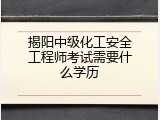 揭阳中级化工安全工程师考试需要什么学历