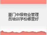 厦门中级物业管理员培训学校哪里好