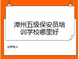 漳州五级保安员培训学校哪里好