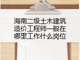 海南二级土木建筑造价工程师一般在哪里工作什么岗位