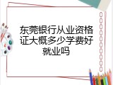 东莞银行从业资格证大概多少学费好就业吗