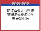 阳江企业人力资源管理师大概多少学费好就业吗