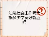 汕尾社会工作师大概多少学费好就业吗