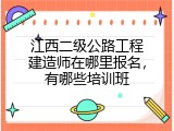 江西二级公路工程建造师在哪里报名，有哪些培训班