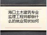 海口土木建筑专业监理工程师都做什么的就业现状如何