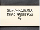 清远企业合规师大概多少学费好就业吗