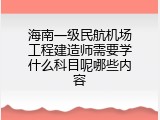 海南一级民航机场工程建造师需要学什么科目呢哪些内容