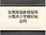 东莞家庭教育指导大概多少学费好就业吗