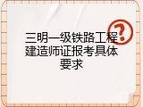 三明一级铁路工程建造师证报考具体要求