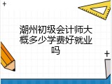 潮州初级会计师大概多少学费好就业吗
