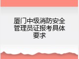 厦门中级消防安全管理员证报考具体要求