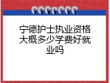 宁德护士执业资格大概多少学费好就业吗