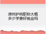 漳州护师职称大概多少学费好就业吗