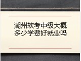 潮州软考中级大概多少学费好就业吗