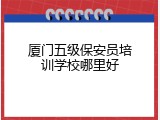 厦门五级保安员培训学校哪里好
