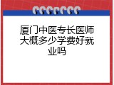 厦门中医专长医师大概多少学费好就业吗