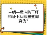 三明一级消防工程师证书从哪里查询真伪？