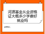 河源基金从业资格证大概多少学费好就业吗