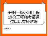开封一级水利工程造价工程师考证通过以后有补贴吗