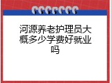 河源养老护理员大概多少学费好就业吗