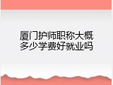 厦门护师职称大概多少学费好就业吗