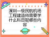 深圳一级民航机场工程建造师需要学什么科目呢哪些内容