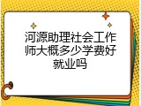 河源助理社会工作师大概多少学费好就业吗
