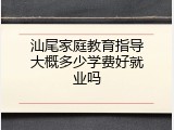 汕尾家庭教育指导大概多少学费好就业吗