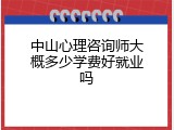 中山心理咨询师大概多少学费好就业吗