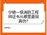 宁德一级消防工程师证书从哪里查询真伪？