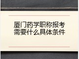 厦门药学职称报考需要什么具体条件