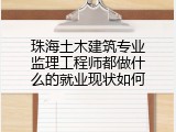珠海土木建筑专业监理工程师都做什么的就业现状如何