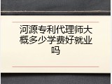 河源专利代理师大概多少学费好就业吗