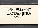 宁德二级市政公用工程建造师报考资格详解
