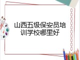 山西五级保安员培训学校哪里好